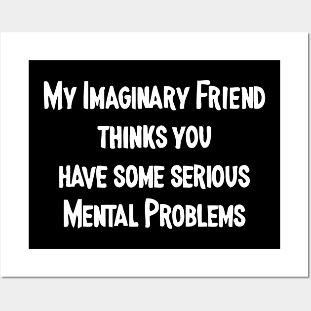 My Imaginary Friend Thinks You Have Some Serious Mental Problems Wall Art by sally234